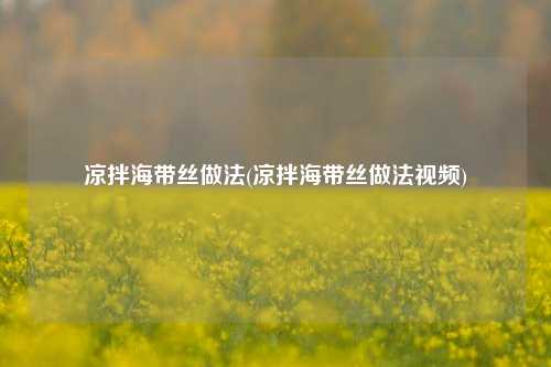 凉拌海带丝做法(凉拌海带丝做法视频)